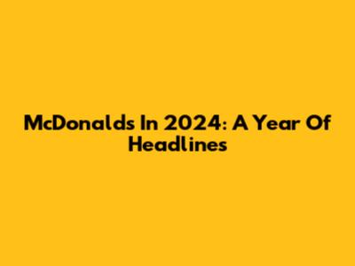 McDonald's In 2024: A Year Of Headlines