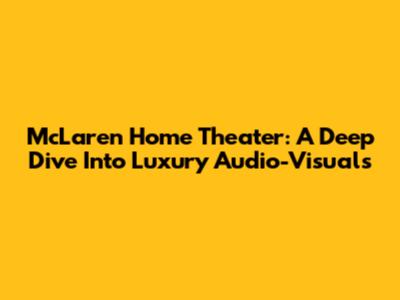 McLaren Home Theater: A Deep Dive Into Luxury Audio-Visuals