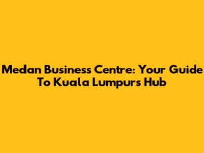 Medan Business Centre: Your Guide To Kuala Lumpur's Hub