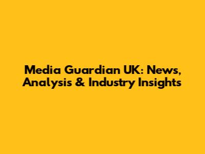 Media Guardian UK: News, Analysis & Industry Insights