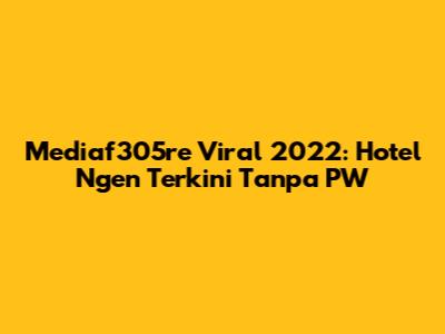Mediaf305re Viral 2022: Hotel Ngen Terkini Tanpa PW
