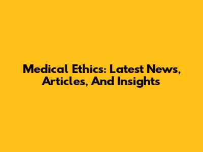 Medical Ethics: Latest News, Articles, And Insights