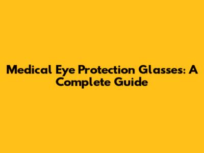 Medical Eye Protection Glasses: A Complete Guide