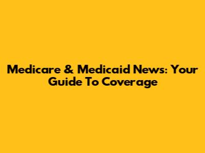 Medicare & Medicaid News: Your Guide To Coverage