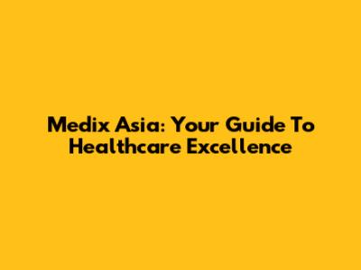 Medix Asia: Your Guide To Healthcare Excellence