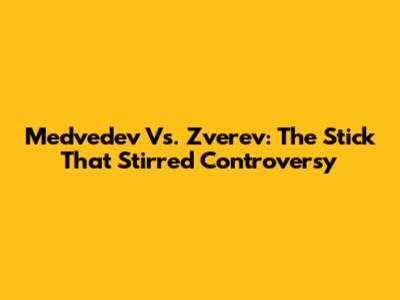 Medvedev Vs. Zverev: The Stick That Stirred Controversy