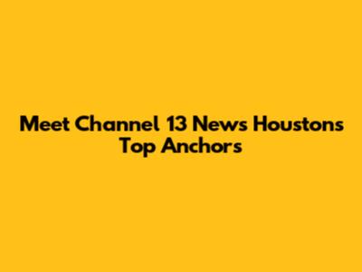 Meet Channel 13 News Houston's Top Anchors