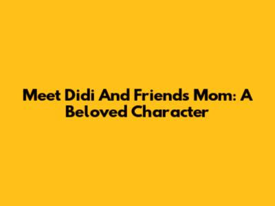 Meet Didi And Friends' Mom: A Beloved Character