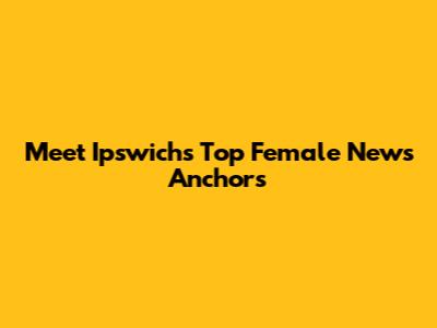 Meet Ipswich's Top Female News Anchors