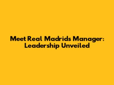 Meet Real Madrid's Manager: Leadership Unveiled