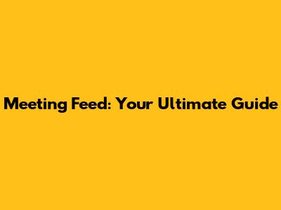 Meeting Feed: Your Ultimate Guide