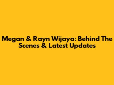 Megan & Rayn Wijaya: Behind The Scenes & Latest Updates
