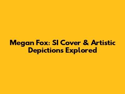 Megan Fox: SI Cover & Artistic Depictions Explored
