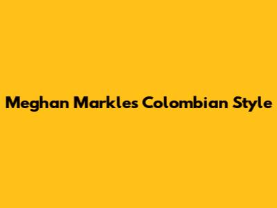 Meghan Markle's Colombian Style
