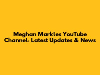 Meghan Markle's YouTube Channel: Latest Updates & News