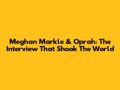 Meghan Markle & Oprah: The Interview That Shook The World