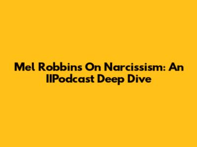 Mel Robbins On Narcissism: An IIPodcast Deep Dive