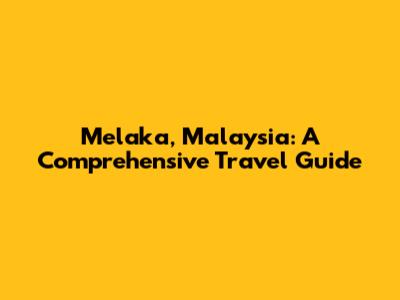 Melaka, Malaysia: A Comprehensive Travel Guide