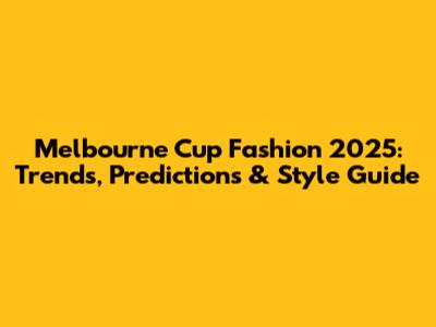 Melbourne Cup Fashion 2025: Trends, Predictions & Style Guide