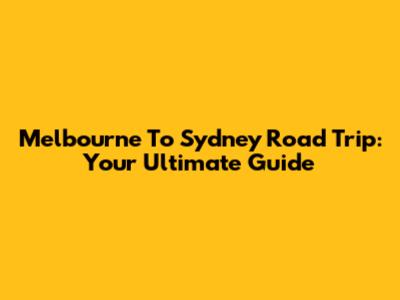 Melbourne To Sydney Road Trip: Your Ultimate Guide