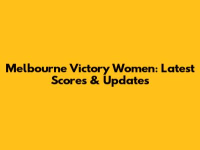 Melbourne Victory Women: Latest Scores & Updates
