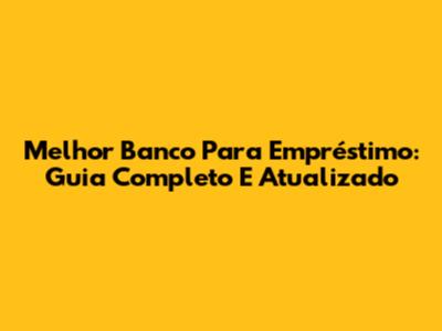 Melhor Banco Para Empréstimo: Guia Completo E Atualizado