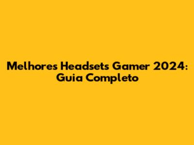 Melhores Headsets Gamer 2024: Guia Completo