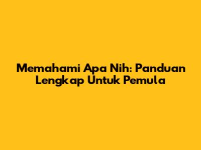Memahami 'Apa Nih': Panduan Lengkap Untuk Pemula