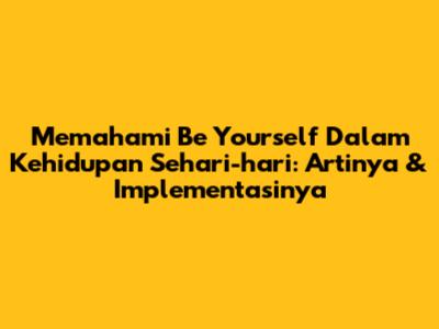 Memahami 'Be Yourself' Dalam Kehidupan Sehari-hari: Artinya & Implementasinya