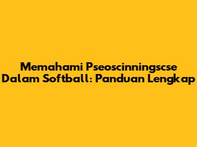Memahami 'Pseoscinningscse' Dalam Softball: Panduan Lengkap