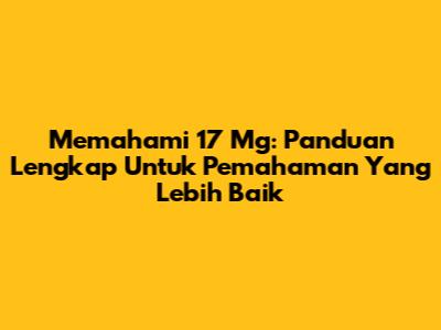 Memahami 17 Mg: Panduan Lengkap Untuk Pemahaman Yang Lebih Baik