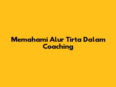 Memahami Alur Tirta Dalam Coaching