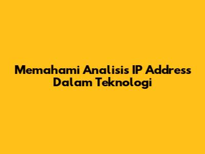 Memahami Analisis IP Address Dalam Teknologi