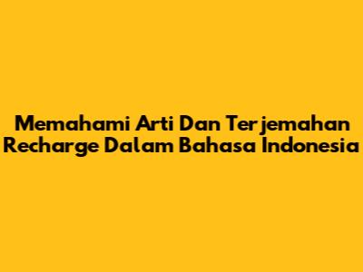 Memahami Arti Dan Terjemahan Recharge Dalam Bahasa Indonesia