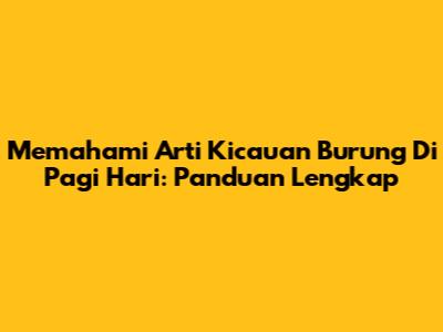 Memahami Arti Kicauan Burung Di Pagi Hari: Panduan Lengkap