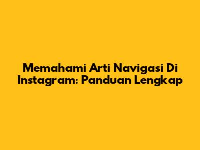 Memahami Arti Navigasi Di Instagram: Panduan Lengkap