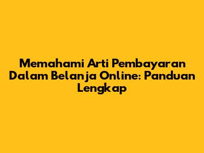 Memahami Arti Pembayaran Dalam Belanja Online: Panduan Lengkap
