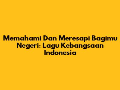 Memahami Dan Meresapi 'Bagimu Negeri': Lagu Kebangsaan Indonesia