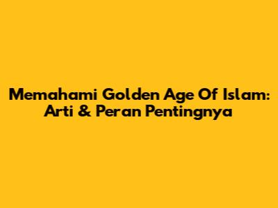 Memahami Golden Age Of Islam: Arti & Peran Pentingnya