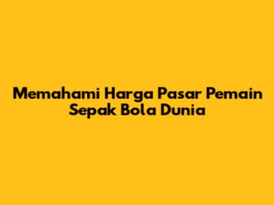 Memahami Harga Pasar Pemain Sepak Bola Dunia