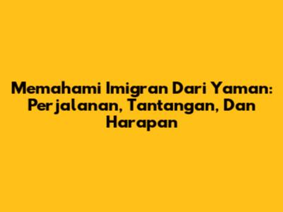 Memahami Imigran Dari Yaman: Perjalanan, Tantangan, Dan Harapan