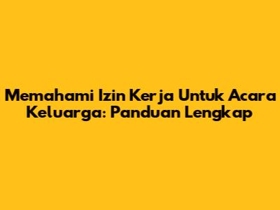 Memahami Izin Kerja Untuk Acara Keluarga: Panduan Lengkap