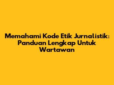 Memahami Kode Etik Jurnalistik: Panduan Lengkap Untuk Wartawan
