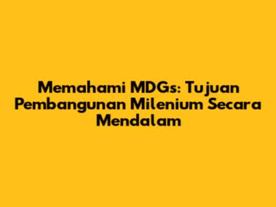 Memahami MDGs: Tujuan Pembangunan Milenium Secara Mendalam