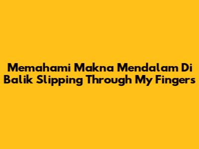 Memahami Makna Mendalam Di Balik 'Slipping Through My Fingers'