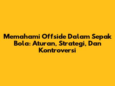 Memahami Offside Dalam Sepak Bola: Aturan, Strategi, Dan Kontroversi