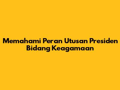 Memahami Peran Utusan Presiden Bidang Keagamaan