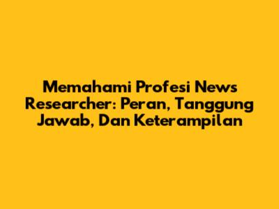 Memahami Profesi News Researcher: Peran, Tanggung Jawab, Dan Keterampilan