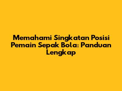 Memahami Singkatan Posisi Pemain Sepak Bola: Panduan Lengkap