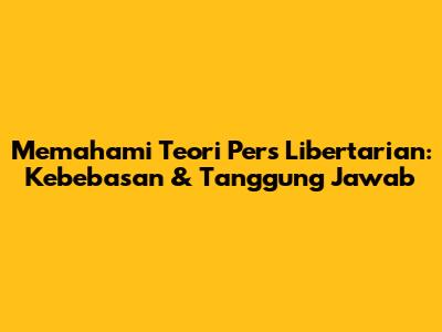 Memahami Teori Pers Libertarian: Kebebasan & Tanggung Jawab